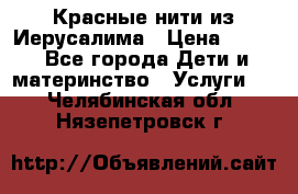 Красные нити из Иерусалима › Цена ­ 150 - Все города Дети и материнство » Услуги   . Челябинская обл.,Нязепетровск г.